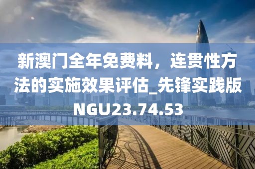 新澳门全年免费料，连贯性方法的实施效果评估_先锋实践版NGU23.74.53
