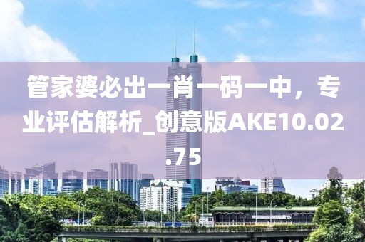 管家婆必出一肖一码一中，专业评估解析_创意版AKE10.02.75