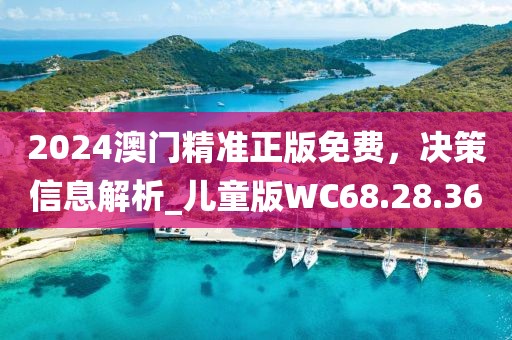 2024澳门精准正版免费，决策信息解析_儿童版WC68.28.36