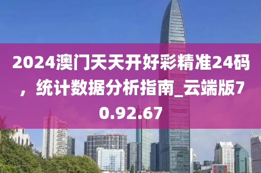 2024澳门天天开好彩精准24码，统计数据分析指南_云端版70.92.67