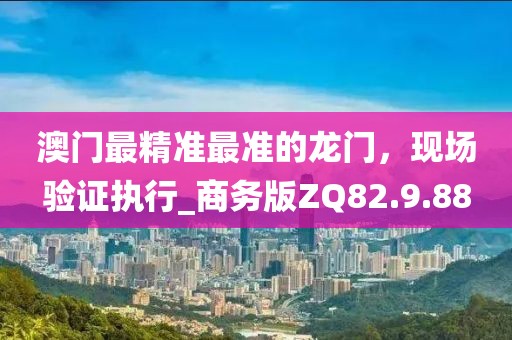 澳门最精准最准的龙门，现场验证执行_商务版ZQ82.9.88
