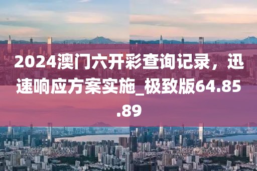 2024澳门六开彩查询记录，迅速响应方案实施_极致版64.85.89