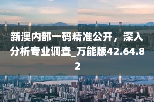新澳内部一码精准公开，深入分析专业调查_万能版42.64.82