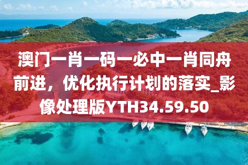 澳门一肖一码一必中一肖同舟前进，优化执行计划的落实_影像处理版YTH34.59.50