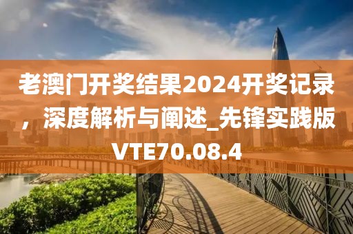 老澳门开奖结果2024开奖记录，深度解析与阐述_先锋实践版VTE70.08.4