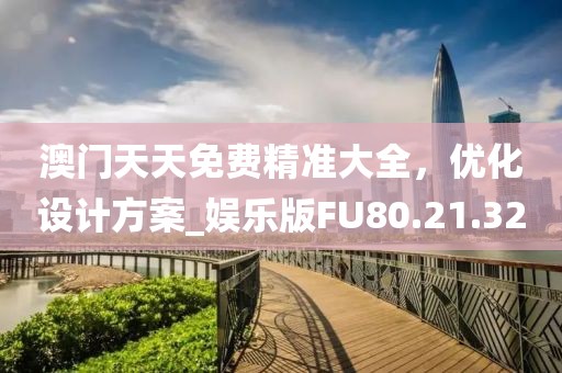 澳门天天免费精准大全，优化设计方案_娱乐版FU80.21.32