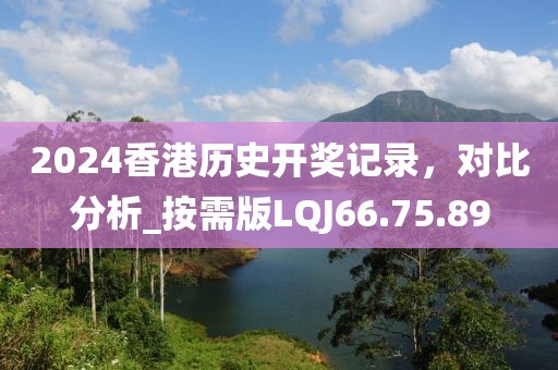 2024香港历史开奖记录，对比分析_按需版LQJ66.75.89