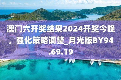 澳门六开奖结果2024开奖今晚，强化策略调整_月光版BY94.69.19