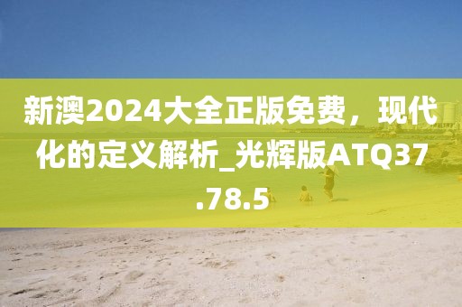 新澳2024大全正版免费，现代化的定义解析_光辉版ATQ37.78.5