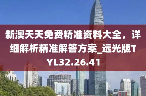 新澳天天免费精准资料大全，详细解析精准解答方案_远光版TYL32.26.41