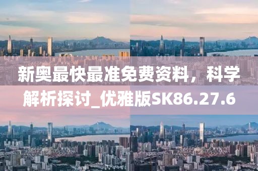 新奥最快最准免费资料，科学解析探讨_优雅版SK86.27.6