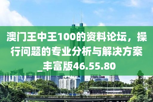 澳门王中王100的资料论坛，操行问题的专业分析与解决方案_丰富版46.55.80