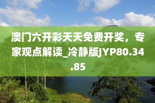 澳门六开彩天天免费开奖，专家观点解读_冷静版JYP80.34.85