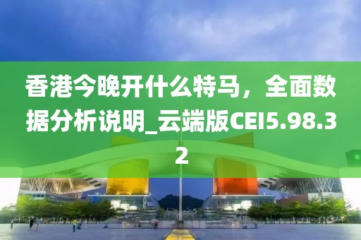 香港今晚开什么特马，全面数据分析说明_云端版CEI5.98.32