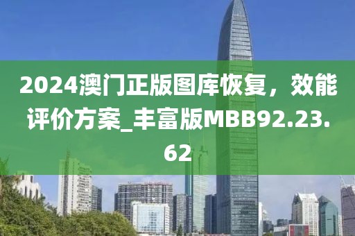 2024澳门正版图库恢复，效能评价方案_丰富版MBB92.23.62