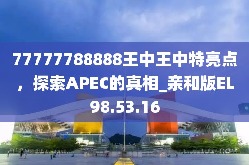 77777788888王中王中特亮点，探索APEC的真相_亲和版EL98.53.16