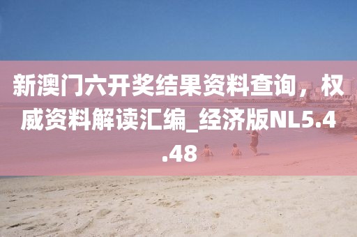 新澳门六开奖结果资料查询，权威资料解读汇编_经济版NL5.4.48