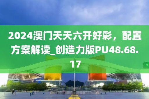 2024澳门天天六开好彩，配置方案解读_创造力版PU48.68.17