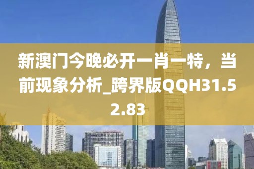 新澳门今晚必开一肖一特，当前现象分析_跨界版QQH31.52.83