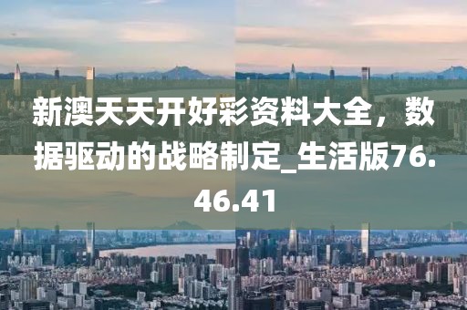 新澳天天开好彩资料大全，数据驱动的战略制定_生活版76.46.41