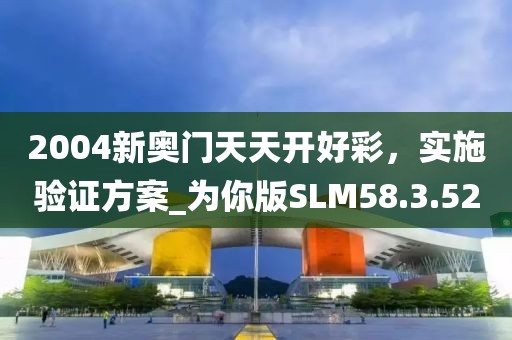 2004新奥门天天开好彩，实施验证方案_为你版SLM58.3.52