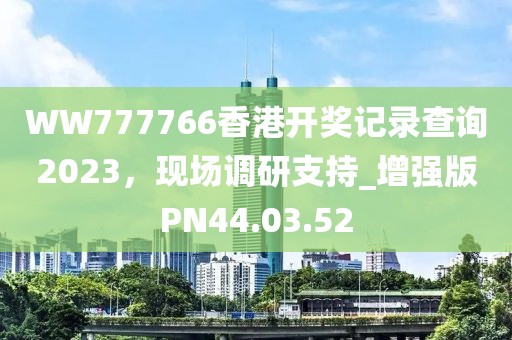 WW777766香港开奖记录查询2023，现场调研支持_增强版PN44.03.52