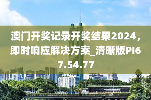 澳门开奖记录开奖结果2024，即时响应解决方案_清晰版PI67.54.77