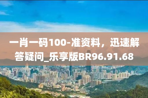 一肖一码100-准资料，迅速解答疑问_乐享版BR96.91.68