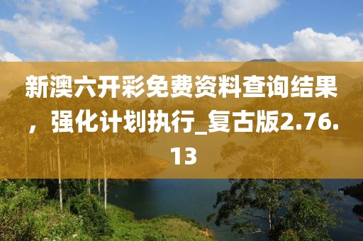 新澳六开彩免费资料查询结果，强化计划执行_复古版2.76.13