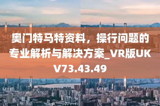 奥门特马特资料，操行问题的专业解析与解决方案_VR版UKV73.43.49