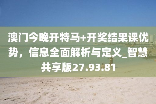 澳门今晚开特马+开奖结果课优势，信息全面解析与定义_智慧共享版27.93.81