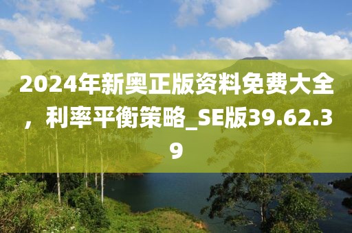 2024年新奥正版资料免费大全，利率平衡策略_SE版39.62.39