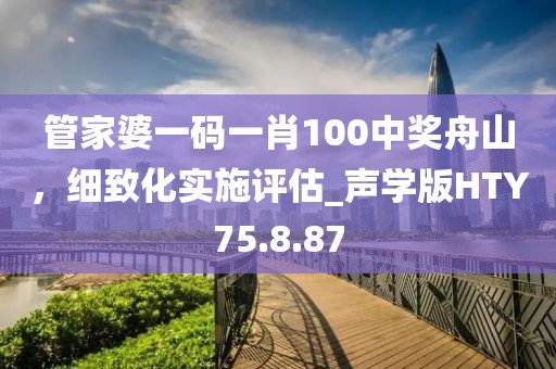 管家婆一码一肖100中奖舟山，细致化实施评估_声学版HTY75.8.87