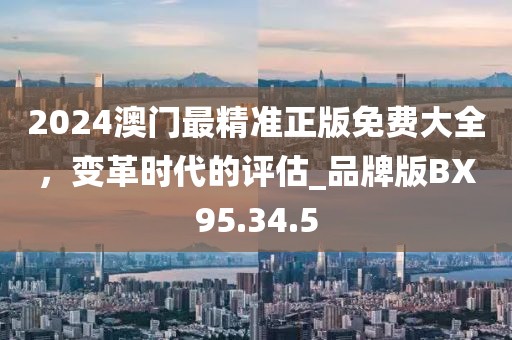 2024澳门最精准正版免费大全，变革时代的评估_品牌版BX95.34.5