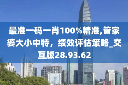 最准一码一肖100%精准,管家婆大小中特，绩效评估策略_交互版28.93.62