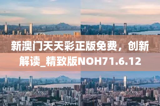 新澳门天天彩正版免费，创新解读_精致版NOH71.6.12