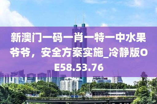 新澳门一码一肖一特一中水果爷爷，安全方案实施_冷静版OE58.53.76