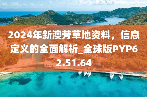 2024年新澳芳草地资料，信息定义的全面解析_全球版PYP62.51.64