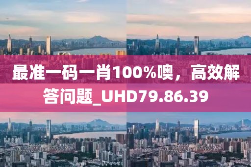 最准一码一肖100%噢，高效解答问题_UHD79.86.39