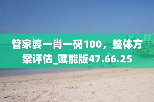管家婆一肖一码100，整体方案评估_赋能版47.66.25