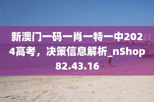 新澳门一码一肖一特一中2024高考，决策信息解析_nShop82.43.16