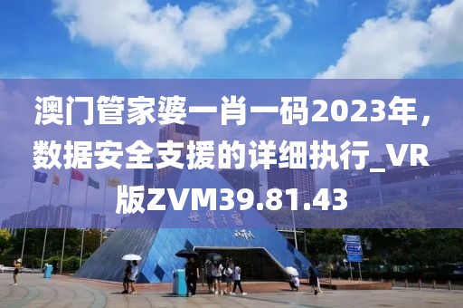 澳门管家婆一肖一码2023年，数据安全支援的详细执行_VR版ZVM39.81.43