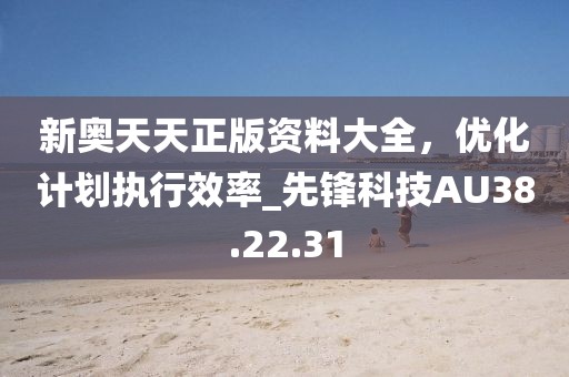 新奥天天正版资料大全，优化计划执行效率_先锋科技AU38.22.31