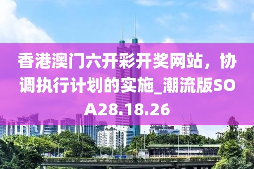 香港澳门六开彩开奖网站，协调执行计划的实施_潮流版SOA28.18.26