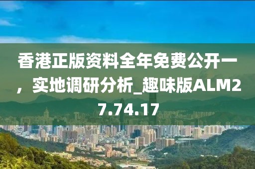 香港正版资料全年免费公开一，实地调研分析_趣味版ALM27.74.17