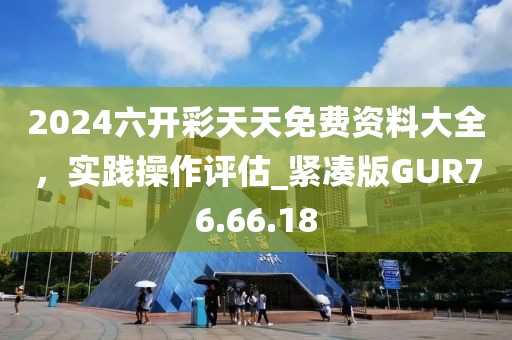 2024六开彩天天免费资料大全，实践操作评估_紧凑版GUR76.66.18