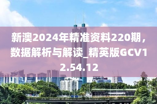 新澳2024年精准资料220期，数据解析与解读_精英版GCV12.54.12