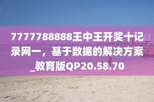 7777788888王中王开奖十记录网一，基于数据的解决方案_教育版QP20.58.70