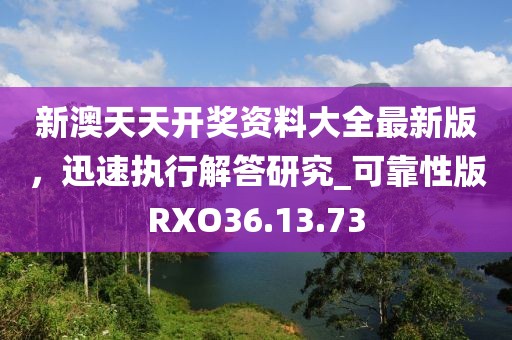 新澳天天开奖资料大全最新版，迅速执行解答研究_可靠性版RXO36.13.73