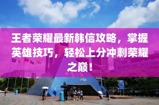 王者荣耀最新韩信攻略，掌握英雄技巧，轻松上分冲刺荣耀之巅！